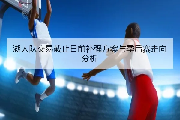 湖人队交易截止日前补强方案与季后赛走向分析