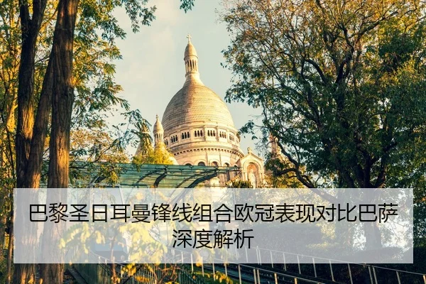 巴黎圣日耳曼锋线组合欧冠表现对比巴萨深度解析