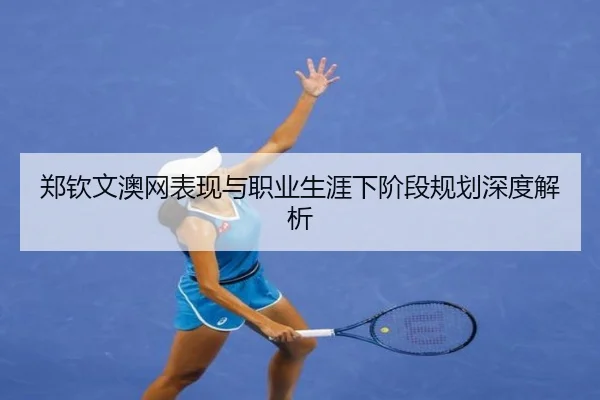 郑钦文澳网表现与职业生涯下阶段规划深度解析